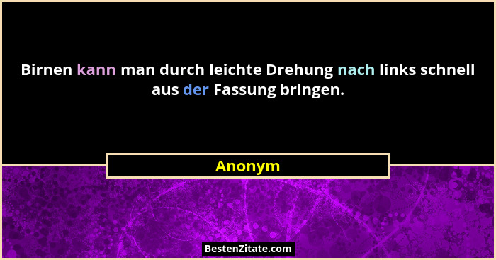 Birnen kann man durch leichte Drehung nach links schnell aus der Fassung bringen.... - Anonym