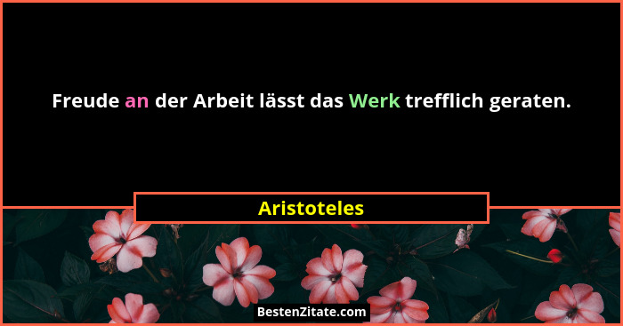 Freude an der Arbeit lässt das Werk trefflich geraten.... - Aristoteles