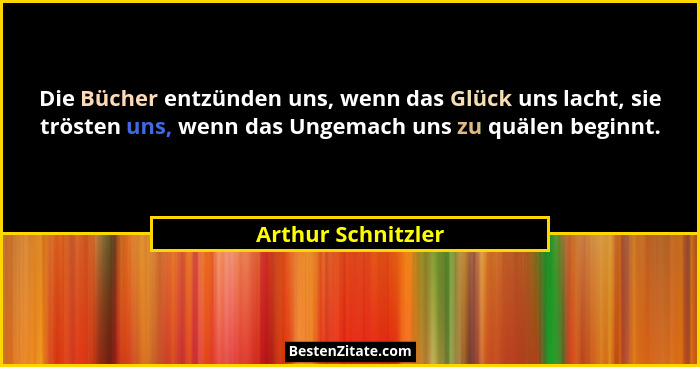 Die Bücher entzünden uns, wenn das Glück uns lacht, sie trösten uns, wenn das Ungemach uns zu quälen beginnt.... - Arthur Schnitzler