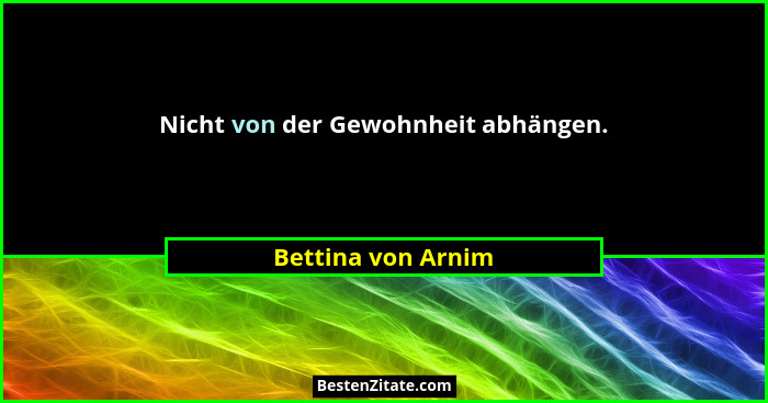 Nicht von der Gewohnheit abhängen.... - Bettina von Arnim