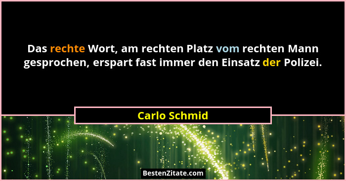 Das rechte Wort, am rechten Platz vom rechten Mann gesprochen, erspart fast immer den Einsatz der Polizei.... - Carlo Schmid