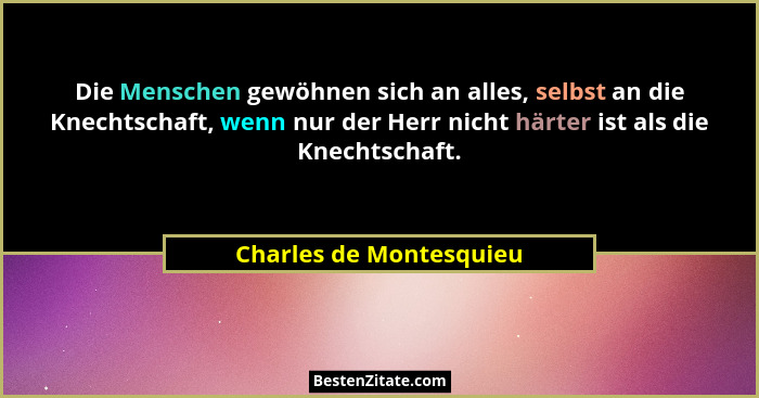 Die Menschen gewöhnen sich an alles, selbst an die Knechtschaft, wenn nur der Herr nicht härter ist als die Knechtschaft.... - Charles de Montesquieu