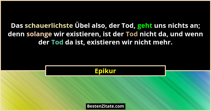 Das schauerlichste Übel also, der Tod, geht uns nichts an; denn solange wir existieren, ist der Tod nicht da, und wenn der Tod da ist, existi... - Epikur