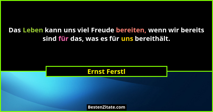 Das Leben kann uns viel Freude bereiten, wenn wir bereits sind für das, was es für uns bereithält.... - Ernst Ferstl
