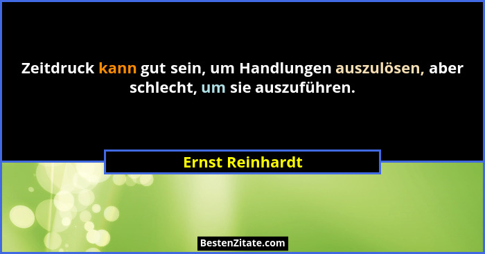 Zeitdruck kann gut sein, um Handlungen auszulösen, aber schlecht, um sie auszuführen.... - Ernst Reinhardt