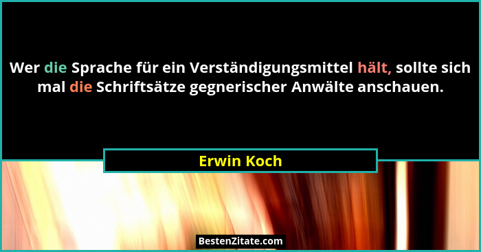 Wer die Sprache für ein Verständigungsmittel hält, sollte sich mal die Schriftsätze gegnerischer Anwälte anschauen.... - Erwin Koch