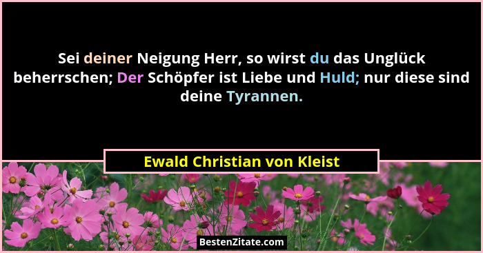 Sei deiner Neigung Herr, so wirst du das Unglück beherrschen; Der Schöpfer ist Liebe und Huld; nur diese sind deine Tyran... - Ewald Christian von Kleist