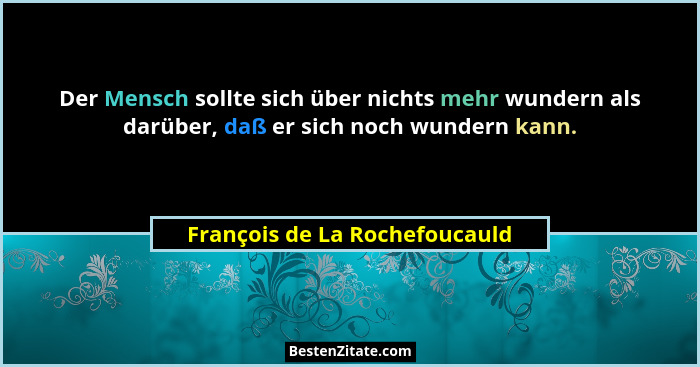 Der Mensch sollte sich über nichts mehr wundern als darüber, daß er sich noch wundern kann.... - François de La Rochefoucauld