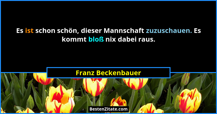 Es ist schon schön, dieser Mannschaft zuzuschauen. Es kommt bloß nix dabei raus.... - Franz Beckenbauer