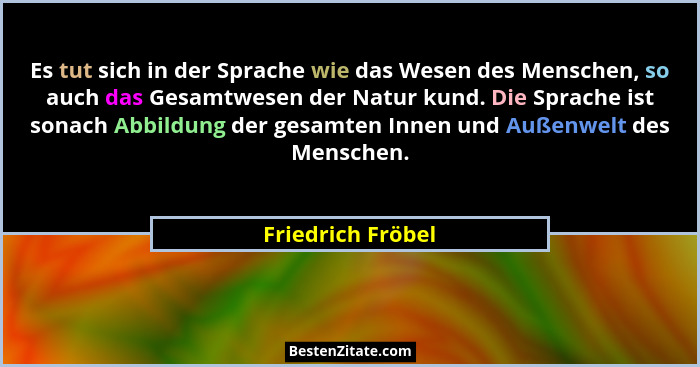 Es tut sich in der Sprache wie das Wesen des Menschen, so auch das Gesamtwesen der Natur kund. Die Sprache ist sonach Abbildung der... - Friedrich Fröbel