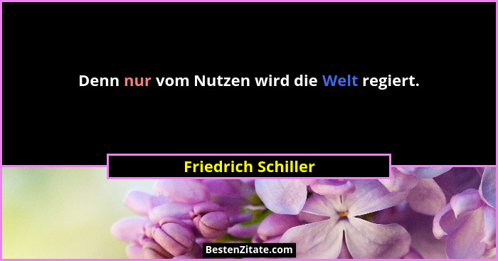 Denn nur vom Nutzen wird die Welt regiert.... - Friedrich Schiller