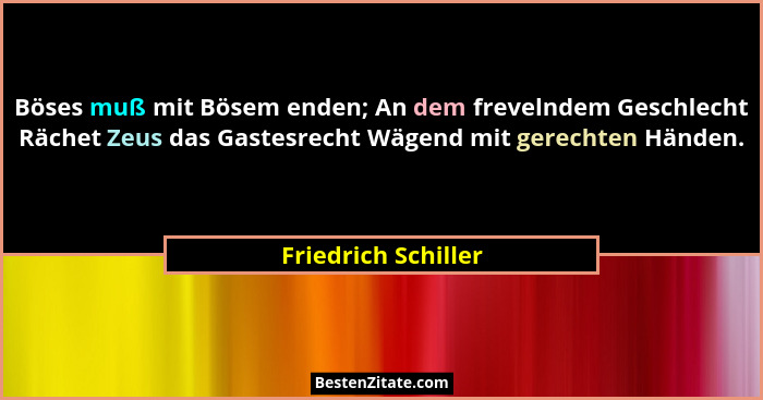 Böses muß mit Bösem enden; An dem frevelndem Geschlecht Rächet Zeus das Gastesrecht Wägend mit gerechten Händen.... - Friedrich Schiller