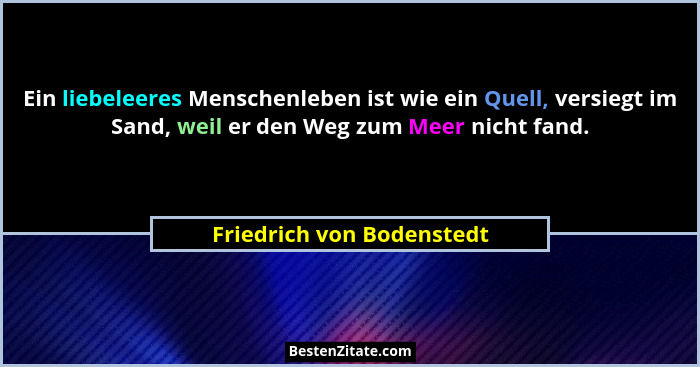 Ein liebeleeres Menschenleben ist wie ein Quell, versiegt im Sand, weil er den Weg zum Meer nicht fand.... - Friedrich von Bodenstedt