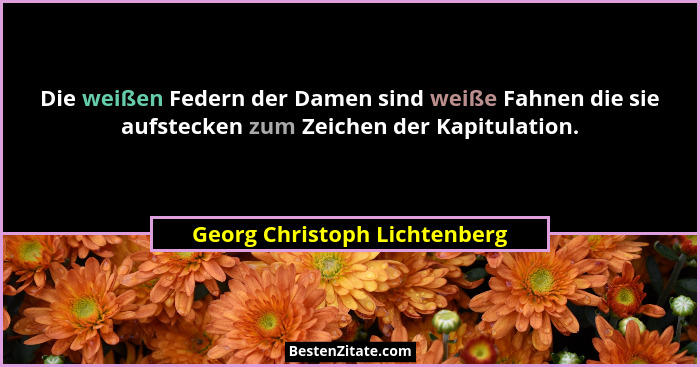 Die weißen Federn der Damen sind weiße Fahnen die sie aufstecken zum Zeichen der Kapitulation.... - Georg Christoph Lichtenberg