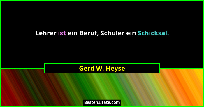 Lehrer ist ein Beruf, Schüler ein Schicksal.... - Gerd W. Heyse
