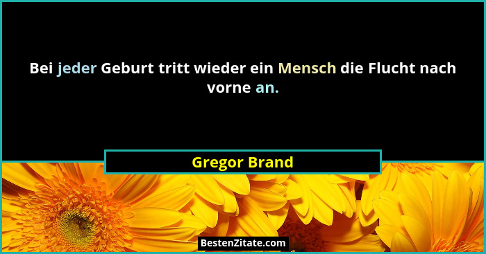Bei jeder Geburt tritt wieder ein Mensch die Flucht nach vorne an.... - Gregor Brand