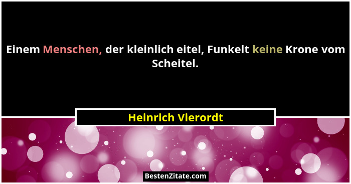 Einem Menschen, der kleinlich eitel, Funkelt keine Krone vom Scheitel.... - Heinrich Vierordt