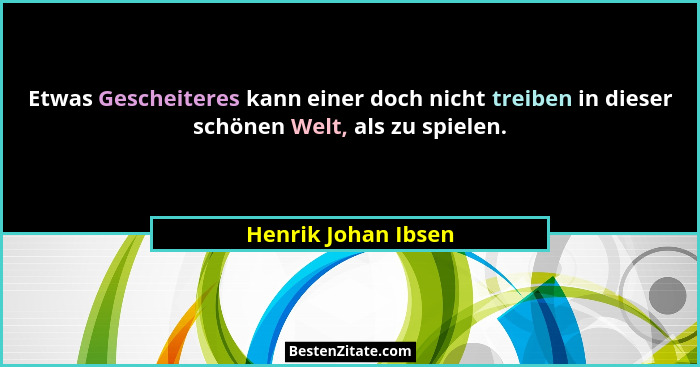 Etwas Gescheiteres kann einer doch nicht treiben in dieser schönen Welt, als zu spielen.... - Henrik Johan Ibsen