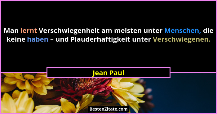 Man lernt Verschwiegenheit am meisten unter Menschen, die keine haben – und Plauderhaftigkeit unter Verschwiegenen.... - Jean Paul