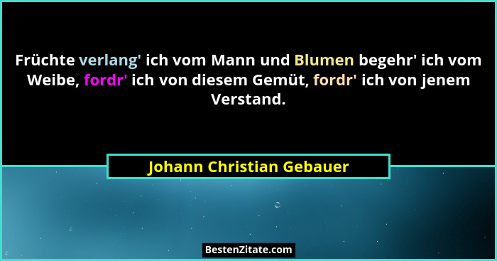 Früchte verlang' ich vom Mann und Blumen begehr' ich vom Weibe, fordr' ich von diesem Gemüt, fordr' ich von... - Johann Christian Gebauer