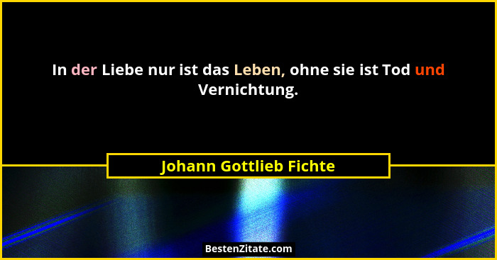 In der Liebe nur ist das Leben, ohne sie ist Tod und Vernichtung.... - Johann Gottlieb Fichte