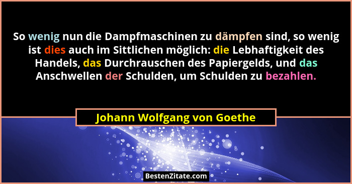 So wenig nun die Dampfmaschinen zu dämpfen sind, so wenig ist dies auch im Sittlichen möglich: die Lebhaftigkeit des Hand... - Johann Wolfgang von Goethe