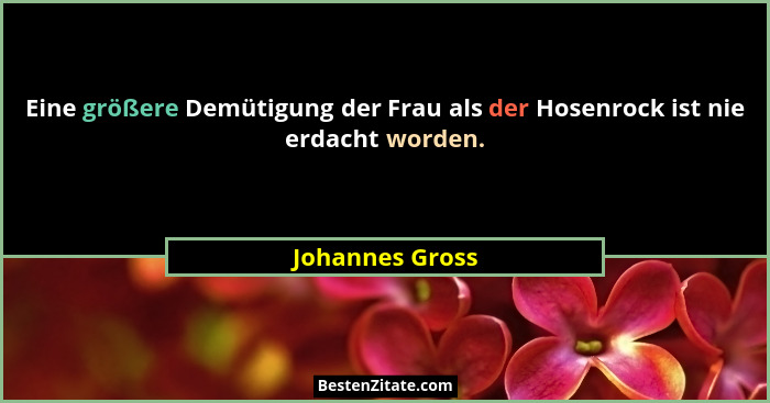 Eine größere Demütigung der Frau als der Hosenrock ist nie erdacht worden.... - Johannes Gross
