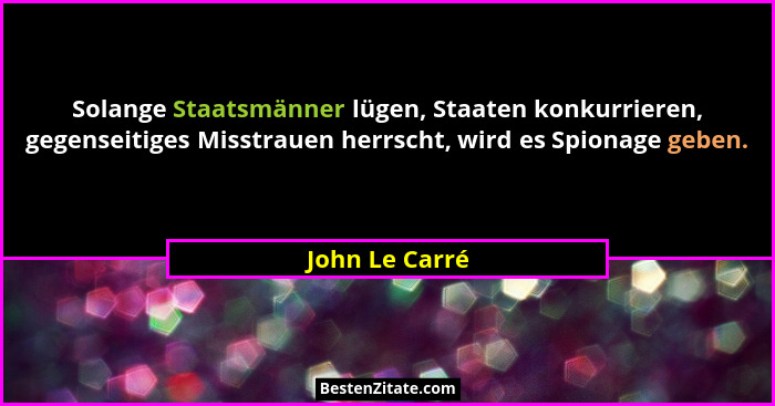 Solange Staatsmänner lügen, Staaten konkurrieren, gegenseitiges Misstrauen herrscht, wird es Spionage geben.... - John Le Carré