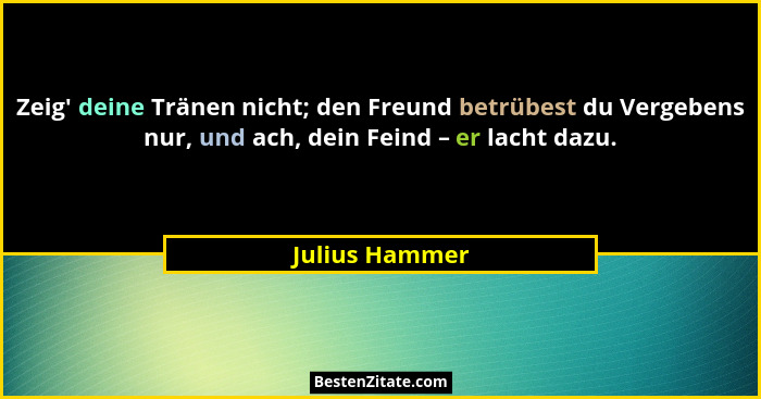 Zeig' deine Tränen nicht; den Freund betrübest du Vergebens nur, und ach, dein Feind – er lacht dazu.... - Julius Hammer