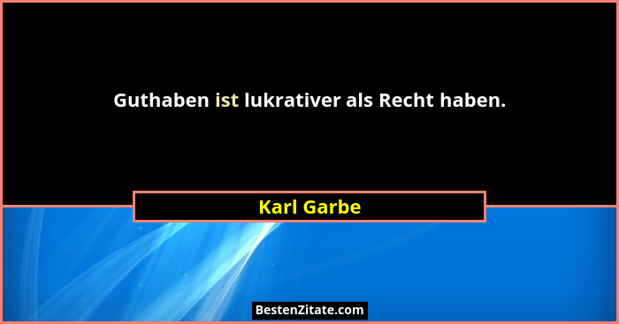 Guthaben ist lukrativer als Recht haben.... - Karl Garbe