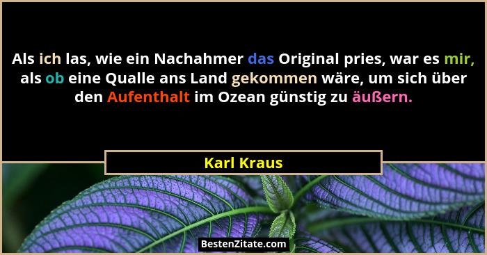 Als ich las, wie ein Nachahmer das Original pries, war es mir, als ob eine Qualle ans Land gekommen wäre, um sich über den Aufenthalt im... - Karl Kraus