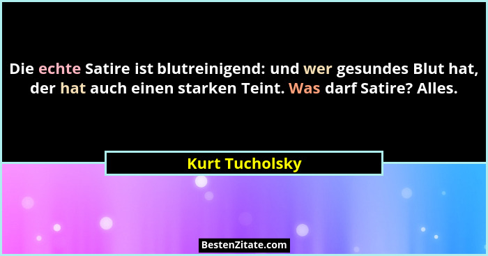 Die echte Satire ist blutreinigend: und wer gesundes Blut hat, der hat auch einen starken Teint. Was darf Satire? Alles.... - Kurt Tucholsky