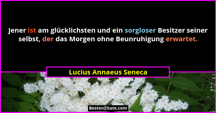 Jener ist am glücklichsten und ein sorgloser Besitzer seiner selbst, der das Morgen ohne Beunruhigung erwartet.... - Lucius Annaeus Seneca