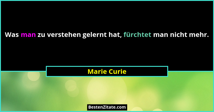 Was man zu verstehen gelernt hat, fürchtet man nicht mehr.... - Marie Curie