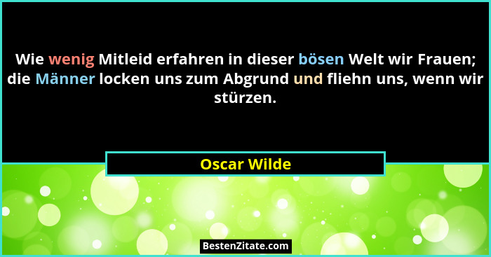 Wie wenig Mitleid erfahren in dieser bösen Welt wir Frauen; die Männer locken uns zum Abgrund und fliehn uns, wenn wir stürzen.... - Oscar Wilde