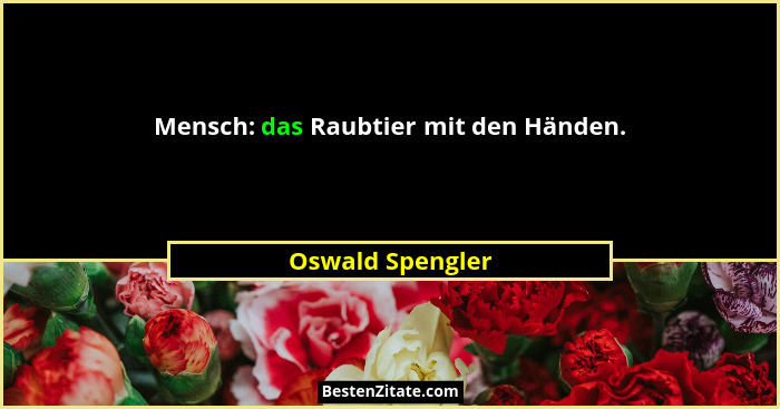 Mensch: das Raubtier mit den Händen.... - Oswald Spengler