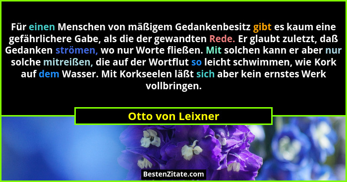 Für einen Menschen von mäßigem Gedankenbesitz gibt es kaum eine gefährlichere Gabe, als die der gewandten Rede. Er glaubt zuletzt,... - Otto von Leixner
