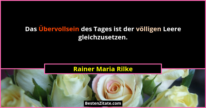 Das Übervollsein des Tages ist der völligen Leere gleichzusetzen.... - Rainer Maria Rilke