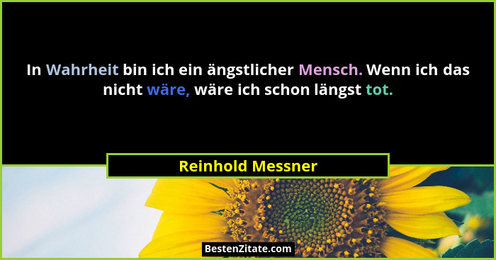 In Wahrheit bin ich ein ängstlicher Mensch. Wenn ich das nicht wäre, wäre ich schon längst tot.... - Reinhold Messner
