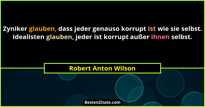 Zyniker glauben, dass jeder genauso korrupt ist wie sie selbst. Idealisten glauben, jeder ist korrupt außer ihnen selbst.... - Robert Anton Wilson