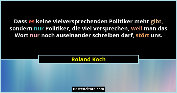 Dass es keine vielversprechenden Politiker mehr gibt, sondern nur Politiker, die viel versprechen, weil man das Wort nur noch auseinande... - Roland Koch