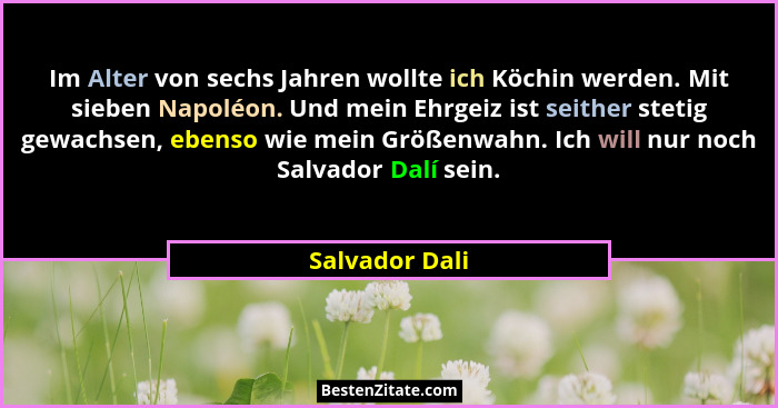 Im Alter von sechs Jahren wollte ich Köchin werden. Mit sieben Napoléon. Und mein Ehrgeiz ist seither stetig gewachsen, ebenso wie mei... - Salvador Dali