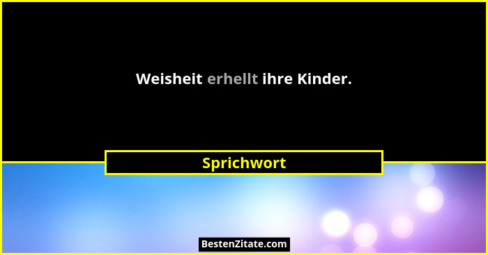 Weisheit erhellt ihre Kinder.... - Sprichwort