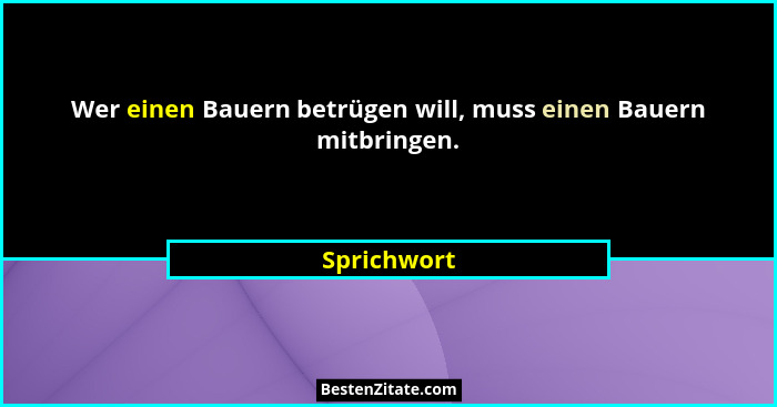Wer einen Bauern betrügen will, muss einen Bauern mitbringen.... - Sprichwort