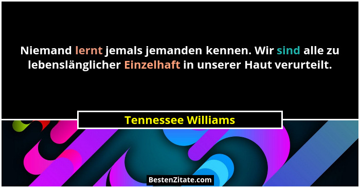 Niemand lernt jemals jemanden kennen. Wir sind alle zu lebenslänglicher Einzelhaft in unserer Haut verurteilt.... - Tennessee Williams
