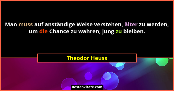 Man muss auf anständige Weise verstehen, älter zu werden, um die Chance zu wahren, jung zu bleiben.... - Theodor Heuss