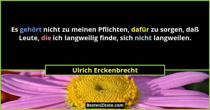 Es gehört nicht zu meinen Pflichten, dafür zu sorgen, daß Leute, die ich langweilig finde, sich nicht langweilen.... - Ulrich Erckenbrecht