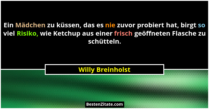 Ein Mädchen zu küssen, das es nie zuvor probiert hat, birgt so viel Risiko, wie Ketchup aus einer frisch geöffneten Flasche zu schü... - Willy Breinholst