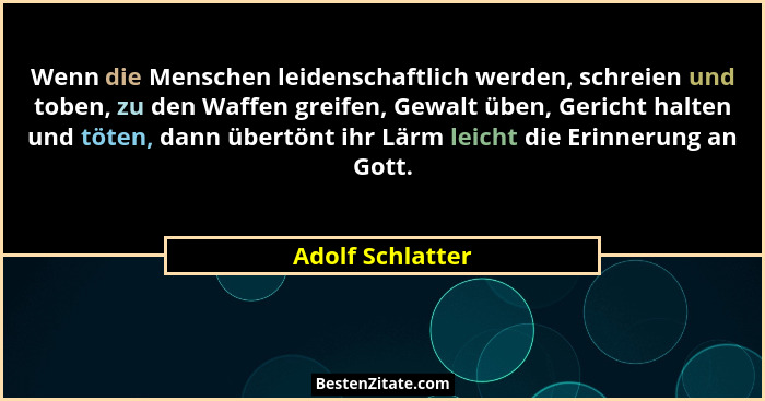 Wenn die Menschen leidenschaftlich werden, schreien und toben, zu den Waffen greifen, Gewalt üben, Gericht halten und töten, dann üb... - Adolf Schlatter