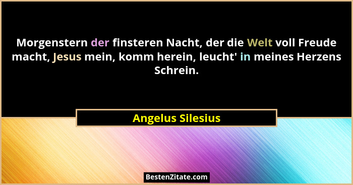 Morgenstern der finsteren Nacht, der die Welt voll Freude macht, Jesus mein, komm herein, leucht' in meines Herzens Schrein.... - Angelus Silesius